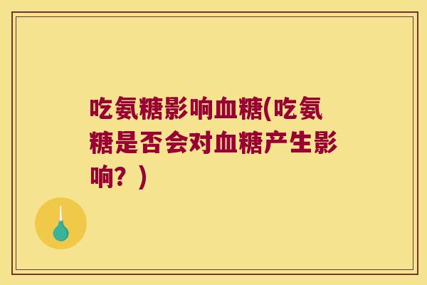 吃氨糖影响(吃氨糖是否会对产生影响？)