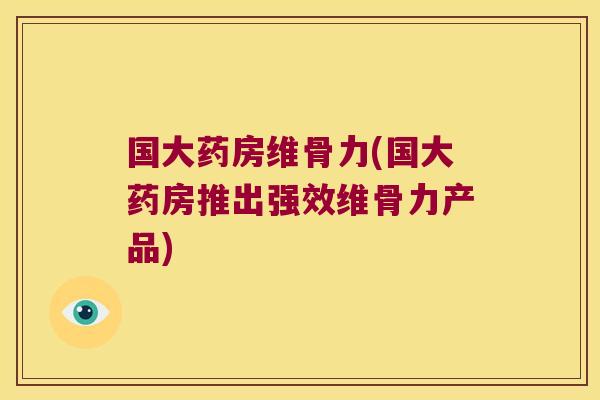 国大药房维骨力(国大药房推出强效维骨力产品)