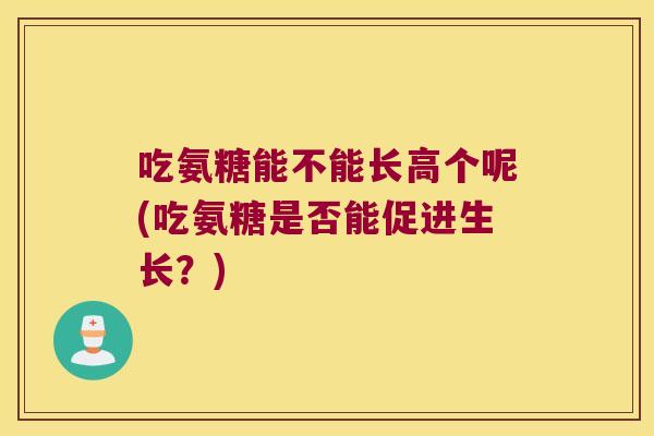 吃氨糖能不能长高个呢(吃氨糖是否能促进生长？)