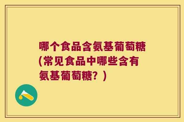 哪个食品含氨基葡萄糖(常见食品中哪些含有氨基葡萄糖？)