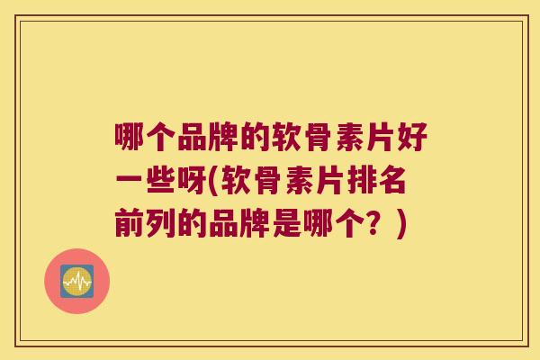 哪个品牌的软骨素片好一些呀(软骨素片排名前列的品牌是哪个？)