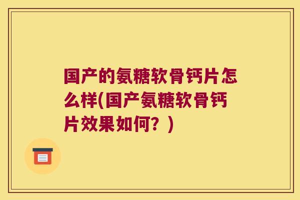 国产的氨糖软骨钙片怎么样(国产氨糖软骨钙片效果如何？)