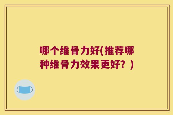 哪个维骨力好(推荐哪种维骨力效果更好？)