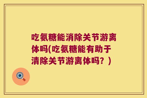 吃氨糖能消除关节游离体吗(吃氨糖能有助于清除关节游离体吗？)