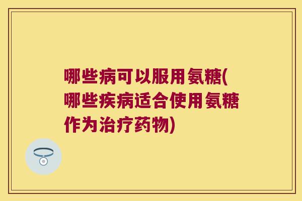 哪些可以服用氨糖(哪些适合使用氨糖作为) 哪些可以服用氨糖(哪些适合使用氨糖作为)