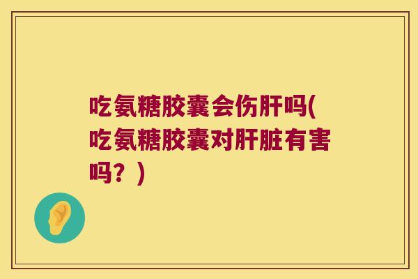 吃氨糖胶囊会伤吗(吃氨糖胶囊对有害吗？)