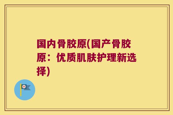 国内骨胶原(国产骨胶原:优质护理新选择) 国内骨胶原(国产骨胶原:优质护理新选择)