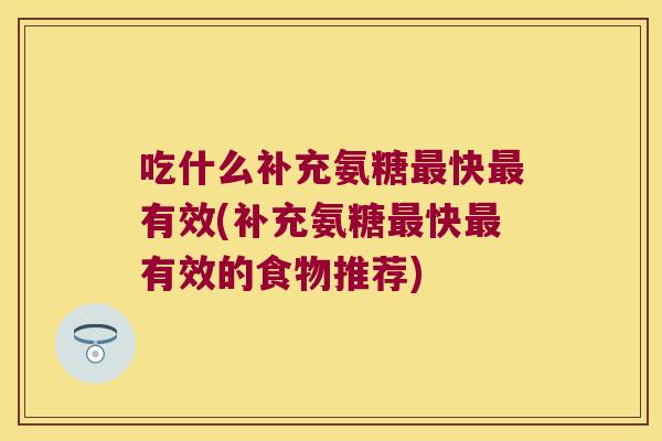 吃什么补充氨糖快有效(补充氨糖快有效的食物推荐) 吃什么补充氨糖快有效(补充氨糖快有效的食物推荐)