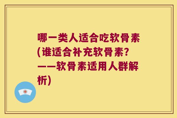 哪一类人适合吃软骨素(谁适合补充软骨素？——软骨素适用人群解析)