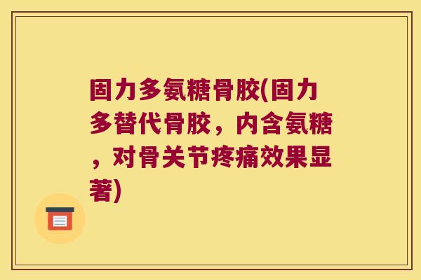 固力多氨糖骨胶(固力多替代骨胶，内含氨糖，对骨关节效果显著)