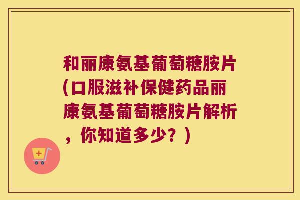 和丽康氨基葡萄糖胺片(口服滋补保健药品丽康氨基葡萄糖胺片解析，你知道多少？)