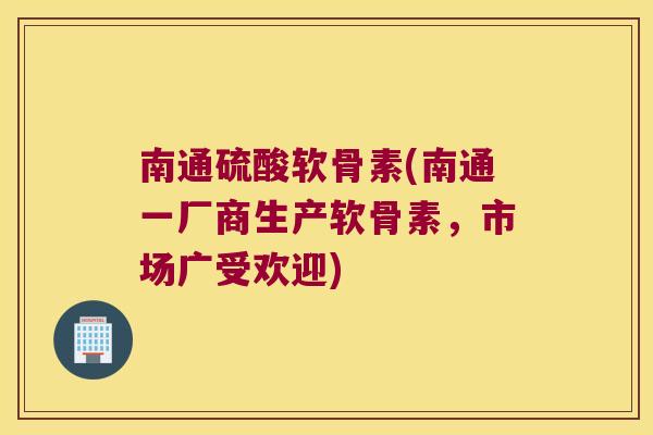 南通硫酸软骨素(南通一厂商生产软骨素,市场广受欢迎) 南通硫酸软骨素(南通一厂商生产软骨素,市场广受欢迎)