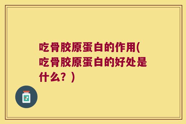 吃骨胶原蛋白的作用(吃骨胶原蛋白的好处是什么?) 吃骨胶原蛋白的作用(吃骨胶原蛋白的好处是什么?)