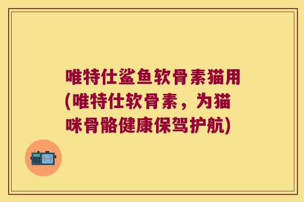 唯特仕鲨鱼软骨素猫用(唯特仕软骨素,为猫咪骨骼健康保驾护航) 唯特仕鲨鱼软骨素猫用(唯特仕软骨素,为猫咪骨骼健康保驾护航)