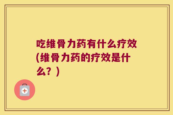 吃维骨力药有什么疗效(维骨力药的疗效是什么？)