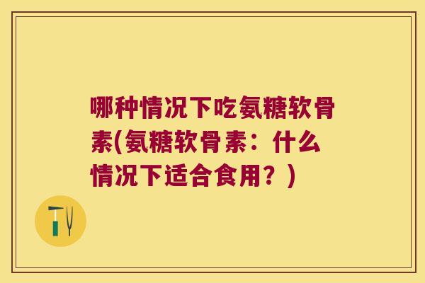 哪种情况下吃氨糖软骨素(氨糖软骨素:什么情况下适合食用?) 哪种情况下吃氨糖软骨素(氨糖软骨素:什么情况下适合食用?)