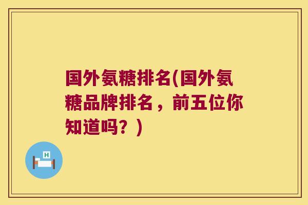 国外氨糖排名(国外氨糖品牌排名，前五位你知道吗？)