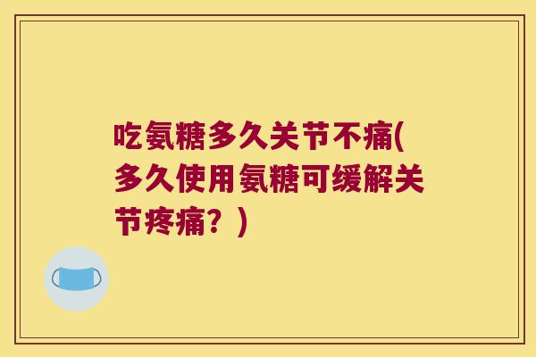 吃氨糖多久关节不痛(多久使用氨糖可缓解关节？)