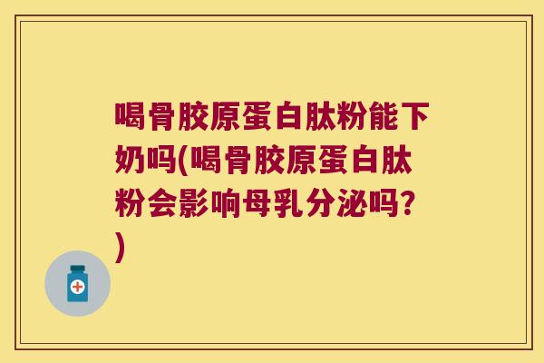 喝骨胶原蛋白肽粉能下奶吗(喝骨胶原蛋白肽粉会影响母乳分泌吗?) 喝骨胶原蛋白肽粉能下奶吗(喝骨胶原蛋白肽粉会影响母乳分泌吗?)