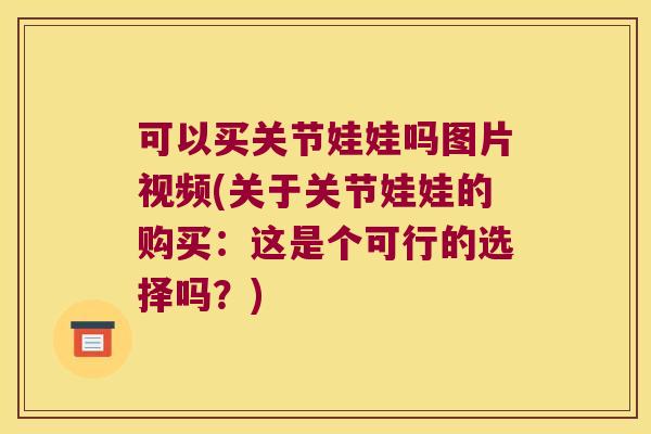 可以买关节娃娃吗图片视频(关于关节娃娃的购买：这是个可行的选择吗？)