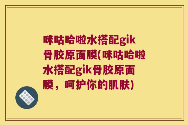 咪咕哈啦水搭配gik骨胶原面膜(咪咕哈啦水搭配gik骨胶原面膜,呵护你的) 咪咕哈啦水搭配gik骨胶原面膜(咪咕哈啦水搭配gik骨胶原面膜,呵护你的)