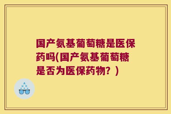 国产氨基葡萄糖是医保药吗(国产氨基葡萄糖是否为医保？)
