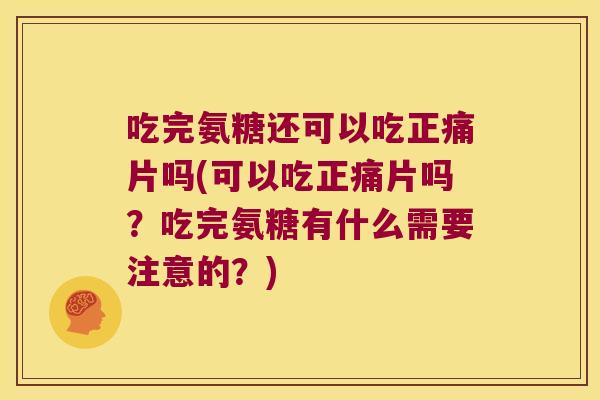 吃完氨糖还可以吃正痛片吗(可以吃正痛片吗？吃完氨糖有什么需要注意的？)