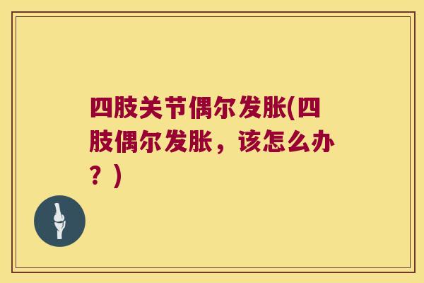 四肢关节偶尔发胀(四肢偶尔发胀，该怎么办？)