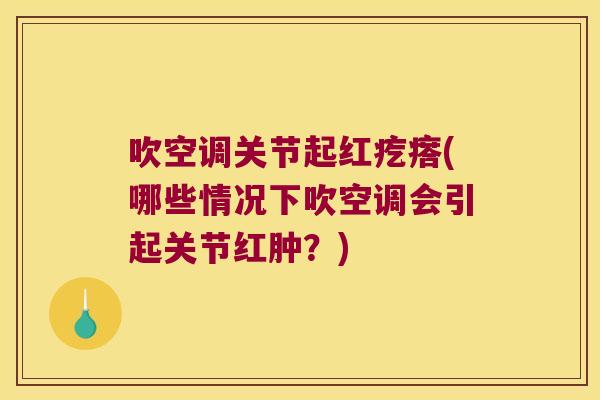 吹空调关节起红疙瘩(哪些情况下吹空调会引起关节红肿?) 吹空调关节起红疙瘩(哪些情况下吹空调会引起关节红肿?)