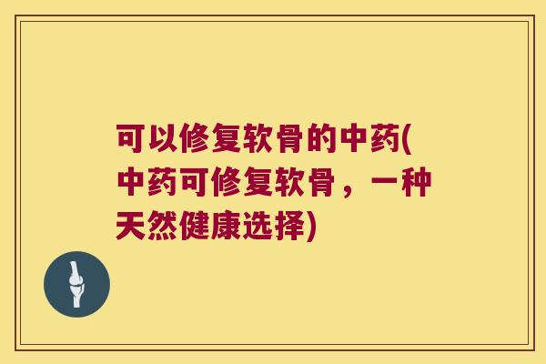 可以修复软骨的(可修复软骨,一种天然健康选择) 可以修复软骨的(可修复软骨,一种天然健康选择)
