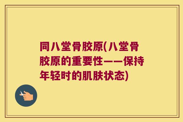 同八堂骨胶原(八堂骨胶原的重要性——保持年轻时的状态)
