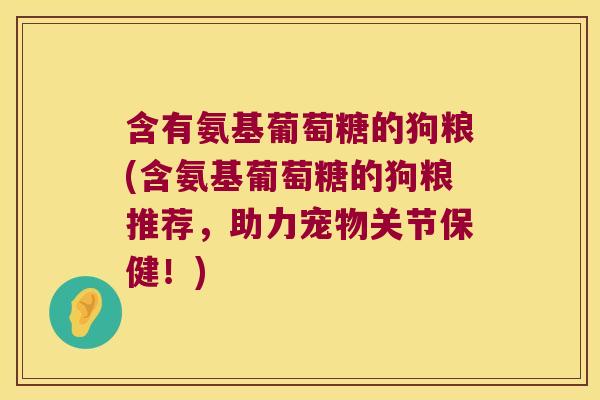 含有氨基葡萄糖的狗粮(含氨基葡萄糖的狗粮推荐，助力宠物关节保健！)