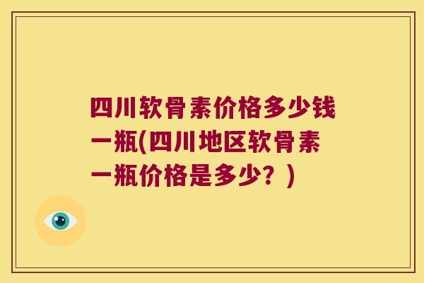 四川软骨素价格多少钱一瓶(四川地区软骨素一瓶价格是多少？)