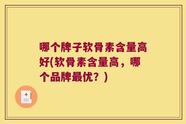 哪个牌子软骨素含量高好(软骨素含量高,哪个品牌优?) 哪个牌子软骨素含量高好(软骨素含量高,哪个品牌优?)