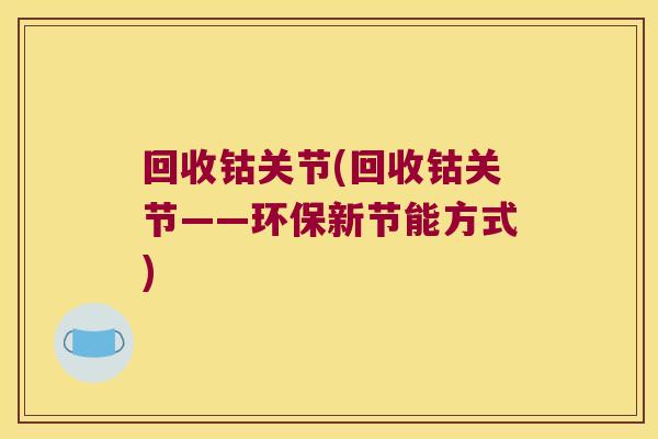 回收钴关节(回收钴关节——环保新节能方式) 回收钴关节(回收钴关节——环保新节能方式)