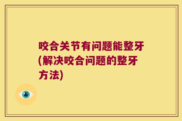 咬合关节有问题能整牙(解决咬合问题的整牙方法)