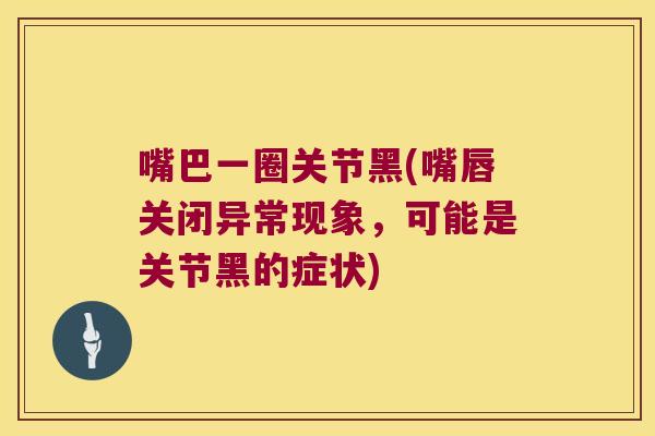 嘴巴一圈关节黑(嘴唇关闭异常现象,可能是关节黑的症状) 嘴巴一圈关节黑(嘴唇关闭异常现象,可能是关节黑的症状)