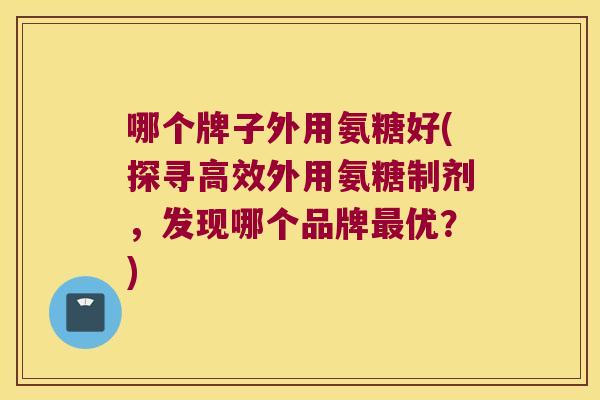 哪个牌子外用氨糖好(探寻高效外用氨糖制剂,发现哪个品牌优?) 哪个牌子外用氨糖好(探寻高效外用氨糖制剂,发现哪个品牌优?)