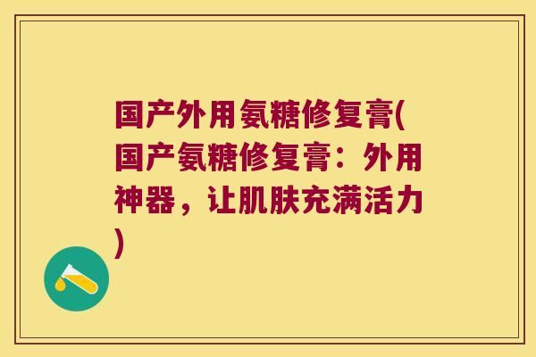 国产外用氨糖修复膏(国产氨糖修复膏：外用神器，让充满活力)