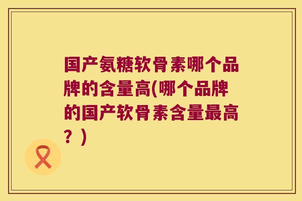 国产氨糖软骨素哪个品牌的含量高(哪个品牌的国产软骨素含量高?) 国产氨糖软骨素哪个品牌的含量高(哪个品牌的国产软骨素含量高?)