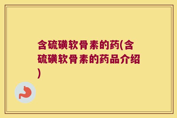 含硫磺软骨素的药(含硫磺软骨素的药品介绍) 含硫磺软骨素的药(含硫磺软骨素的药品介绍)