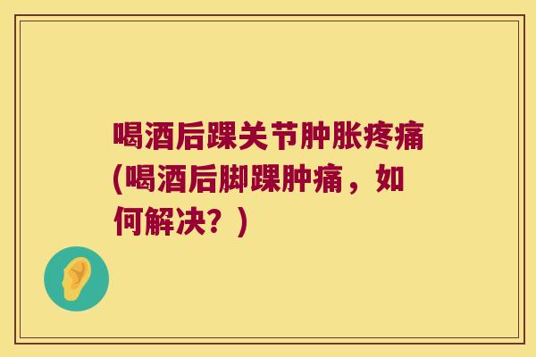 喝酒后踝关节(喝酒后脚踝肿痛,如何解决?) 喝酒后踝关节(喝酒后脚踝肿痛,如何解决?)