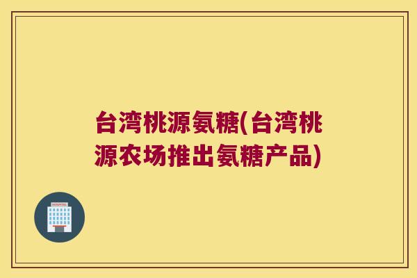 台湾桃源氨糖(台湾桃源农场推出氨糖产品) 台湾桃源氨糖(台湾桃源农场推出氨糖产品)