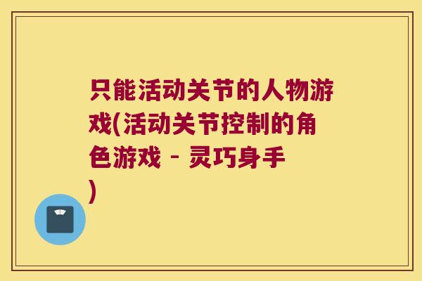 只能活动关节的人物游戏(活动关节控制的角色游戏 - 灵巧身手) 只能活动关节的人物游戏(活动关节控制的角色游戏 - 灵巧身手)
