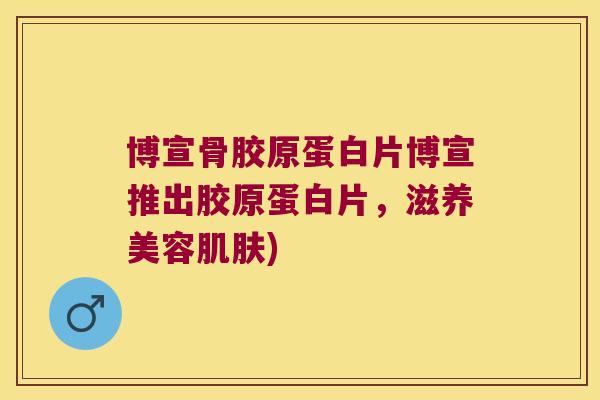 博宣骨胶原蛋白片博宣推出胶原蛋白片,滋养美容) 博宣骨胶原蛋白片博宣推出胶原蛋白片,滋养美容)