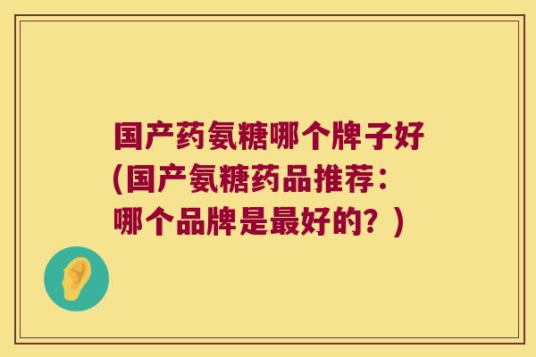 国产药氨糖哪个牌子好(国产氨糖药品推荐：哪个品牌是好的？)
