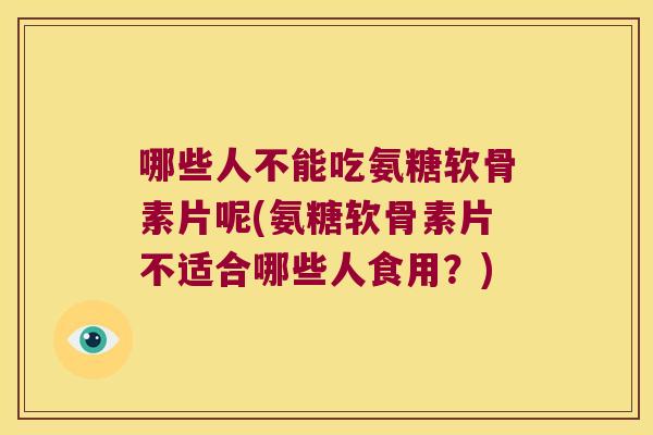 哪些人不能吃氨糖软骨素片呢(氨糖软骨素片不适合哪些人食用?) 哪些人不能吃氨糖软骨素片呢(氨糖软骨素片不适合哪些人食用?)