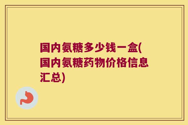 国内氨糖多少钱一盒(国内氨糖价格信息汇总) 国内氨糖多少钱一盒(国内氨糖价格信息汇总)