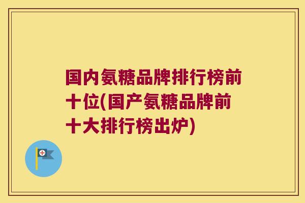 国内氨糖品牌排行榜前十位(国产氨糖品牌前十大排行榜出炉) 国内氨糖品牌排行榜前十位(国产氨糖品牌前十大排行榜出炉)