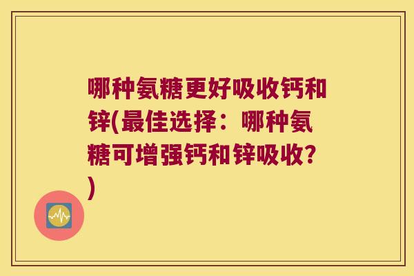 哪种氨糖更好吸收钙和锌(佳选择:哪种氨糖可增强钙和锌吸收?) 哪种氨糖更好吸收钙和锌(佳选择:哪种氨糖可增强钙和锌吸收?)